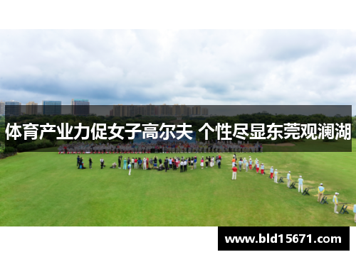 体育产业力促女子高尔夫 个性尽显东莞观澜湖